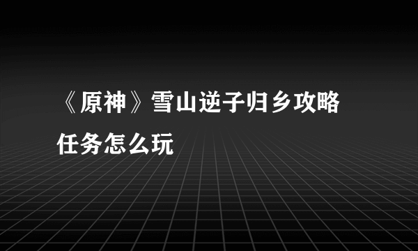 《原神》雪山逆子归乡攻略 任务怎么玩