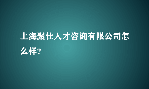 上海聚仕人才咨询有限公司怎么样？