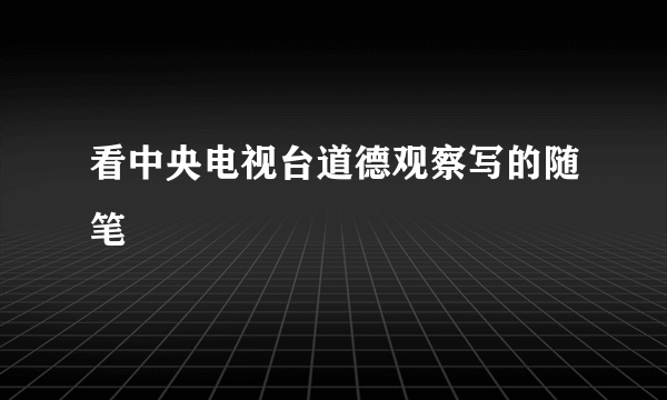 看中央电视台道德观察写的随笔