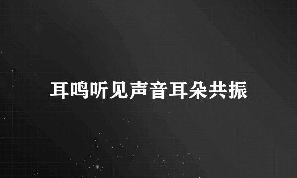 耳鸣听见声音耳朵共振