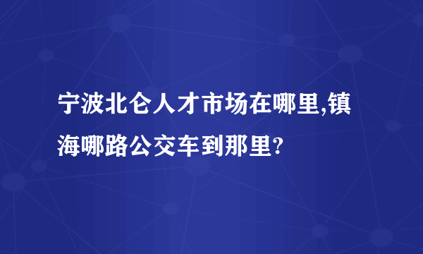 宁波北仑人才市场在哪里,镇海哪路公交车到那里?