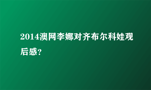 2014澳网李娜对齐布尔科娃观后感？