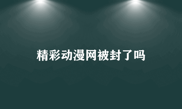 精彩动漫网被封了吗