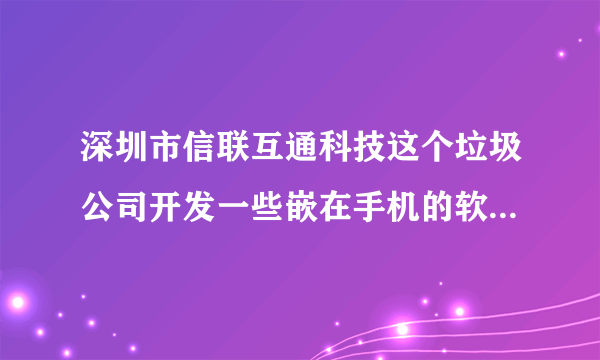 深圳市信联互通科技这个垃圾公司开发一些嵌在手机的软件进行自动扣费