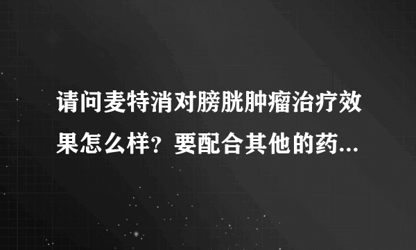 请问麦特消对膀胱肿瘤治疗效果怎么样？要配合其他的药一起使用？