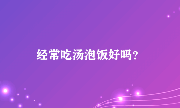 经常吃汤泡饭好吗？