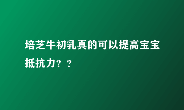 培芝牛初乳真的可以提高宝宝抵抗力？？