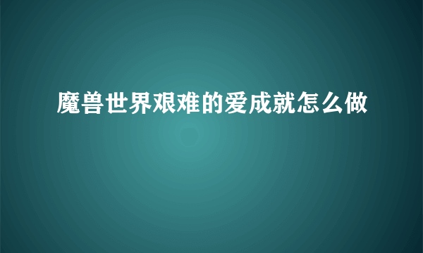 魔兽世界艰难的爱成就怎么做