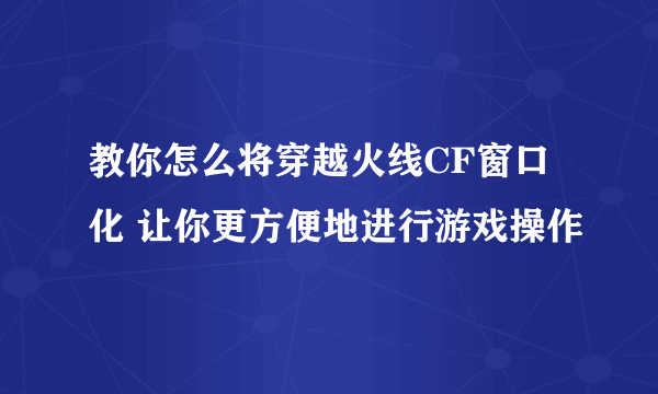 教你怎么将穿越火线CF窗口化 让你更方便地进行游戏操作