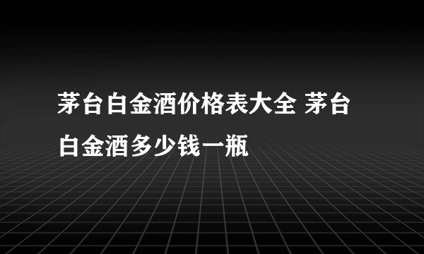 茅台白金酒价格表大全 茅台白金酒多少钱一瓶