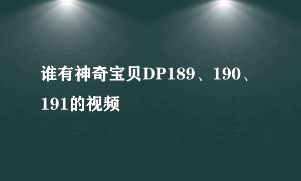 谁有神奇宝贝DP189、190、191的视频