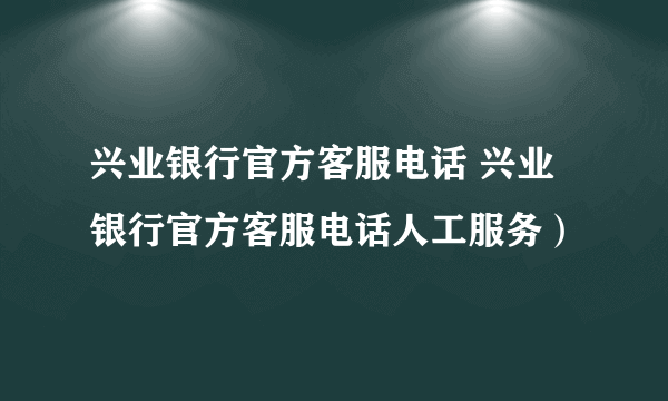 兴业银行官方客服电话 兴业银行官方客服电话人工服务）