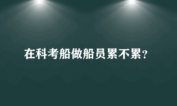 在科考船做船员累不累？