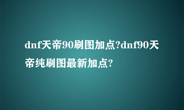 dnf天帝90刷图加点?dnf90天帝纯刷图最新加点?