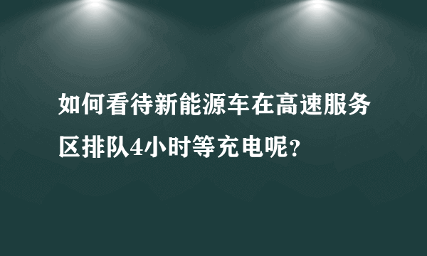 如何看待新能源车在高速服务区排队4小时等充电呢？