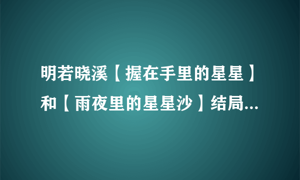 明若晓溪【握在手里的星星】和【雨夜里的星星沙】结局分别是什么，详细点