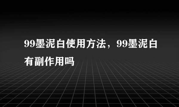 99墨泥白使用方法，99墨泥白有副作用吗