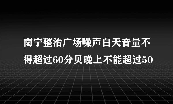 南宁整治广场噪声白天音量不得超过60分贝晚上不能超过50