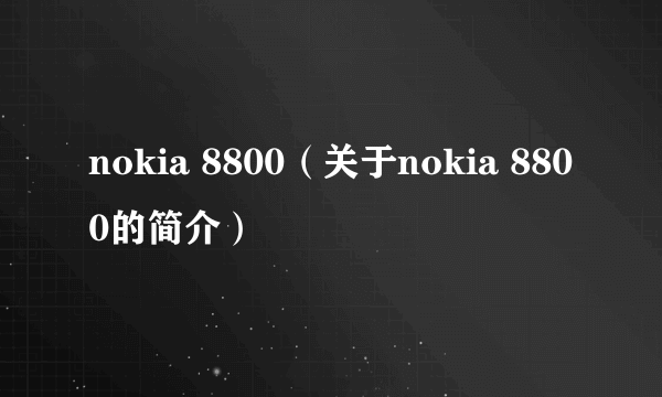 nokia 8800（关于nokia 8800的简介）