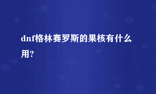 dnf格林赛罗斯的果核有什么用?