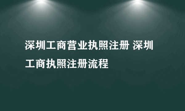 深圳工商营业执照注册 深圳工商执照注册流程