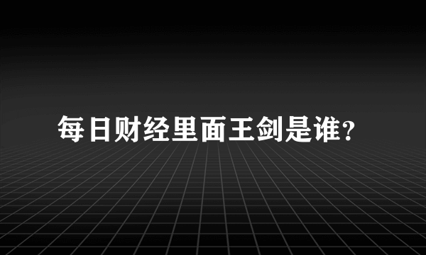 每日财经里面王剑是谁？