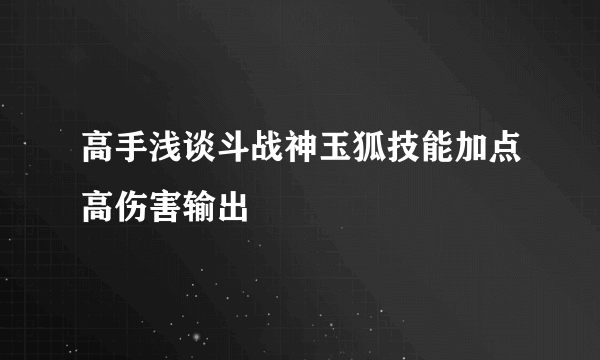 高手浅谈斗战神玉狐技能加点高伤害输出