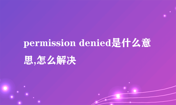 permission denied是什么意思,怎么解决