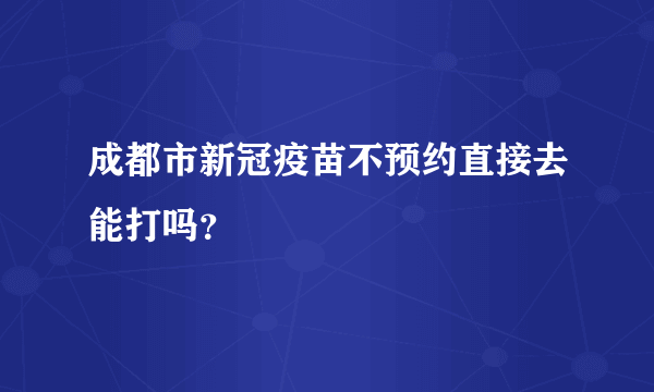 成都市新冠疫苗不预约直接去能打吗？