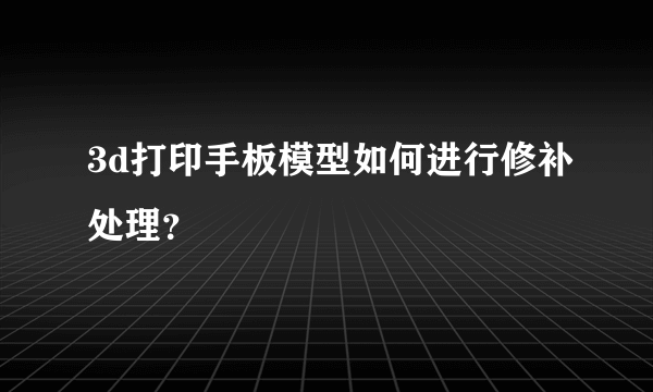 3d打印手板模型如何进行修补处理？