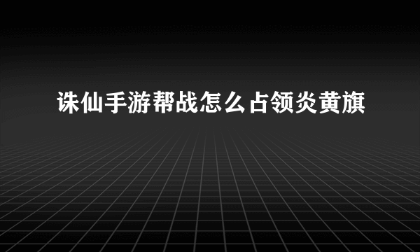 诛仙手游帮战怎么占领炎黄旗