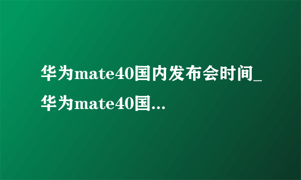 华为mate40国内发布会时间_华为mate40国内发布会地点