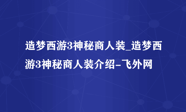 造梦西游3神秘商人装_造梦西游3神秘商人装介绍-飞外网