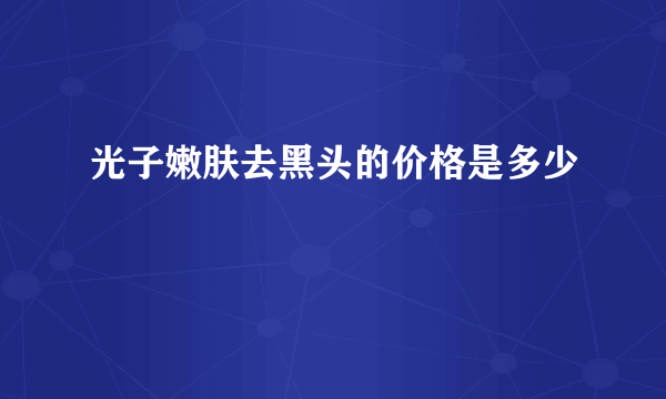 光子嫩肤去黑头的价格是多少