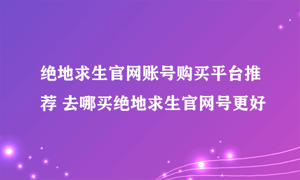 绝地求生官网账号购买平台推荐 去哪买绝地求生官网号更好