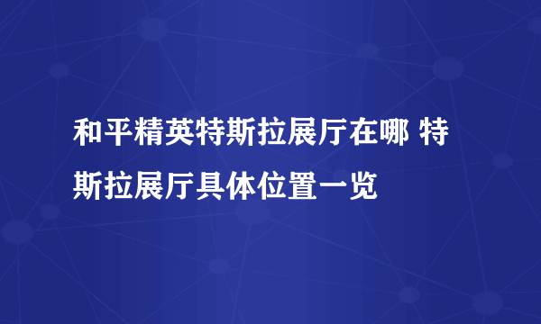 和平精英特斯拉展厅在哪 特斯拉展厅具体位置一览