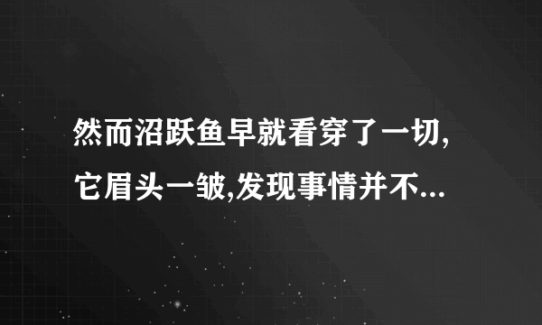 然而沼跃鱼早就看穿了一切,它眉头一皱,发现事情并不单纯是什么意思？