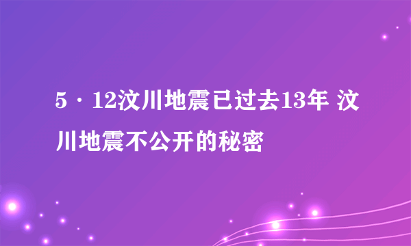 5·12汶川地震已过去13年 汶川地震不公开的秘密