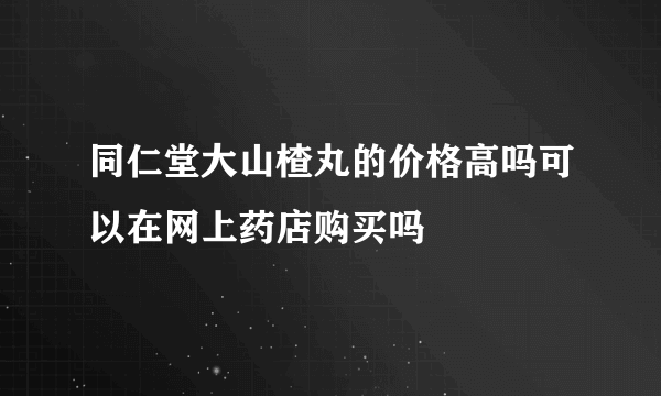 同仁堂大山楂丸的价格高吗可以在网上药店购买吗