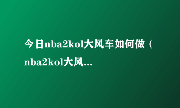 今日nba2kol大风车如何做（nba2kol大风车扣篮）