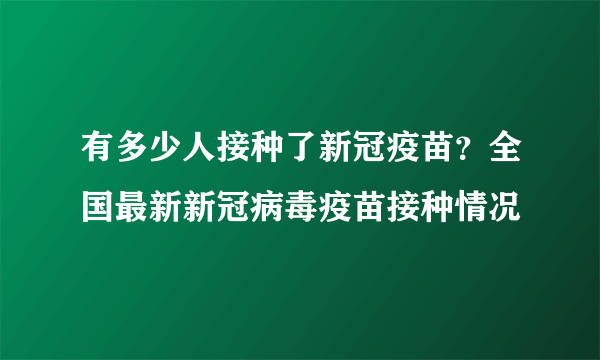 有多少人接种了新冠疫苗？全国最新新冠病毒疫苗接种情况