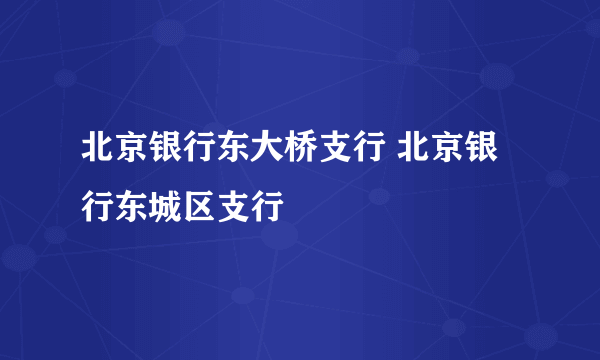 北京银行东大桥支行 北京银行东城区支行