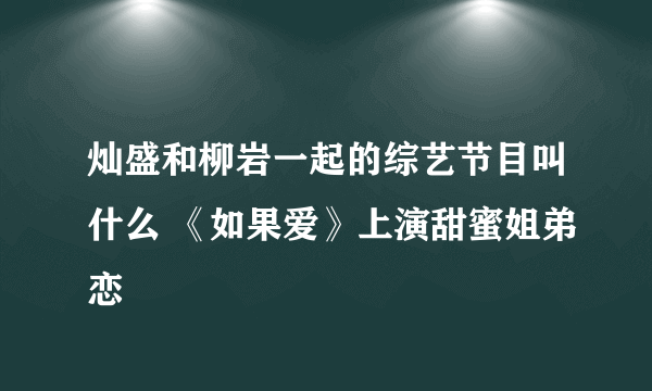 灿盛和柳岩一起的综艺节目叫什么 《如果爱》上演甜蜜姐弟恋