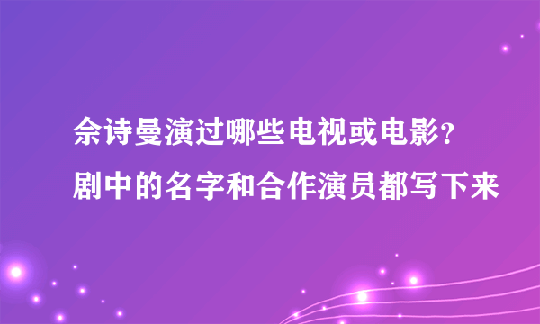 佘诗曼演过哪些电视或电影？剧中的名字和合作演员都写下来