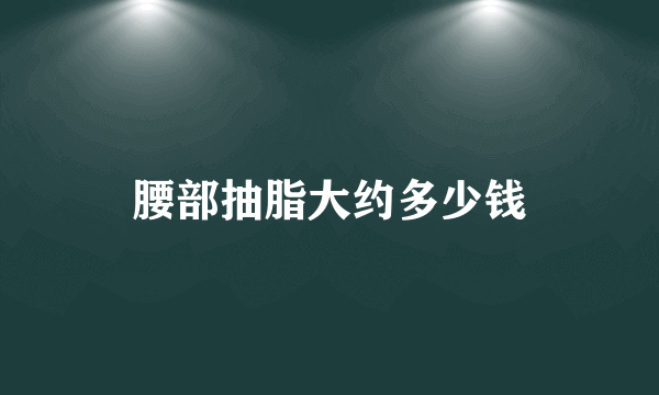 腰部抽脂大约多少钱