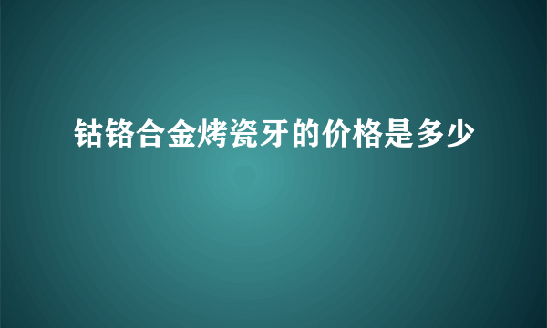 钴铬合金烤瓷牙的价格是多少