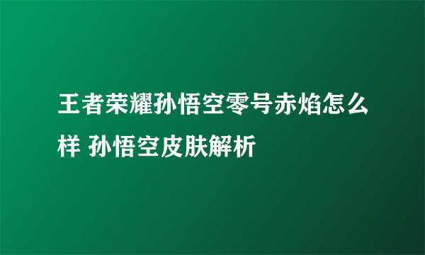 王者荣耀孙悟空零号赤焰怎么样 孙悟空皮肤解析