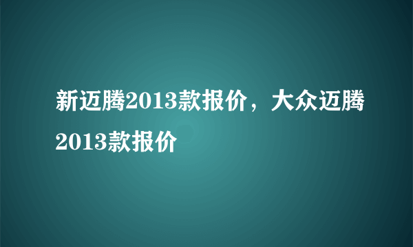 新迈腾2013款报价，大众迈腾2013款报价