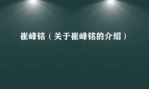 崔峰铭（关于崔峰铭的介绍）