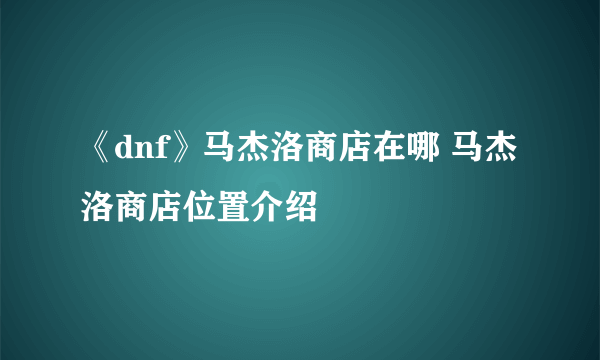 《dnf》马杰洛商店在哪 马杰洛商店位置介绍